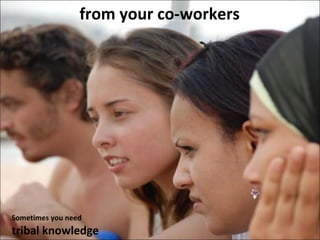 from your co-workers Sometimes you need tribal knowledge 
