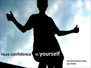 Have  confidence   in   yourself You’ll do better than you think. 