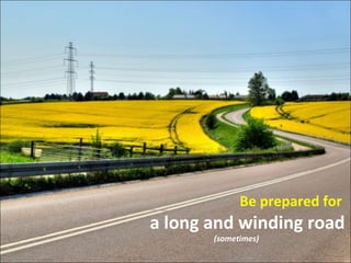 Be   prepared for  a long and winding road (sometimes) 