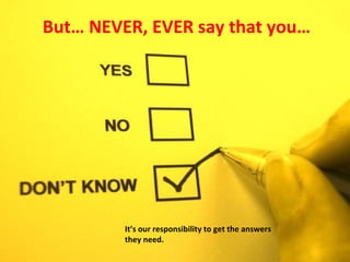 But… NEVER, EVER say that you…

It’s our responsibility to get the answers
they need.

 