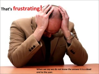 That’s frustrating

!

When we say we do not know the answer it is a dead
end to the user.

 