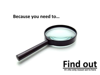 Because you need to…

Find out
It’s the only reason we’re here

 