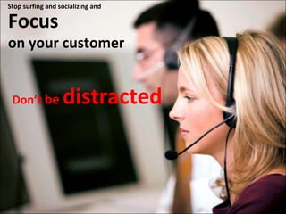 Stop surfing and socializing and

Focus

on your customer
Don’t be

distracted

 