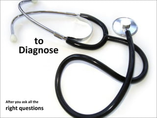 to
Diagnose

After you ask all the

right questions

 