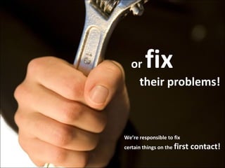 fix

or
their problems!

We’re responsible to fix
certain things on the first

contact!

 