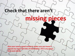 Check that there aren’t

missing pieces

Give your notes a good review to make sure you haven’t
missed any important bits of information. Fill in any pieces
that need clarity.

 