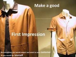 Make a good

First Impression

Be everything you would expect and want to your customer
as you would for yourself

 