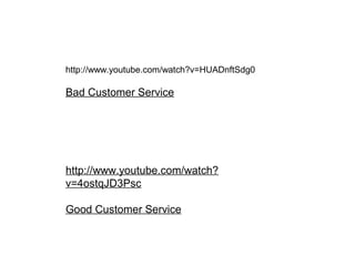 http://www.youtube.com/watch?v=HUADnftSdg0

Bad Customer Service

http://www.youtube.com/watch?
v=4ostqJD3Psc
Good Customer Service

 