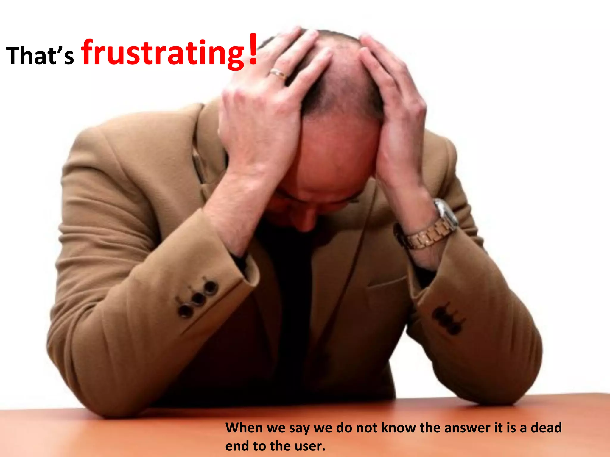 That’s frustrating! 
When we say we do not know the answer it is a dead 
end to the user. 
 