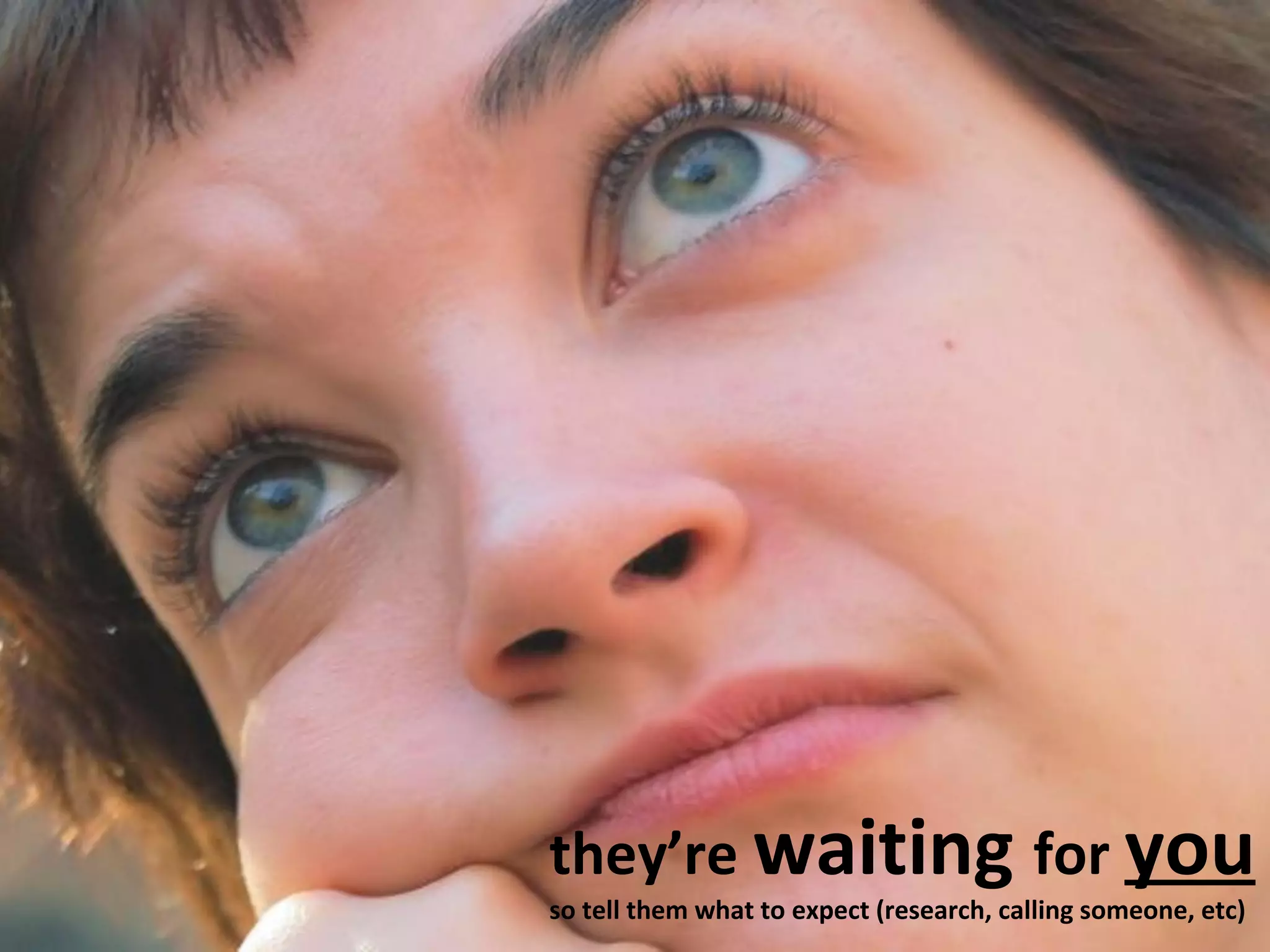 they’re waiting for you 
so tell them what to expect (research, calling someone, etc) 
 