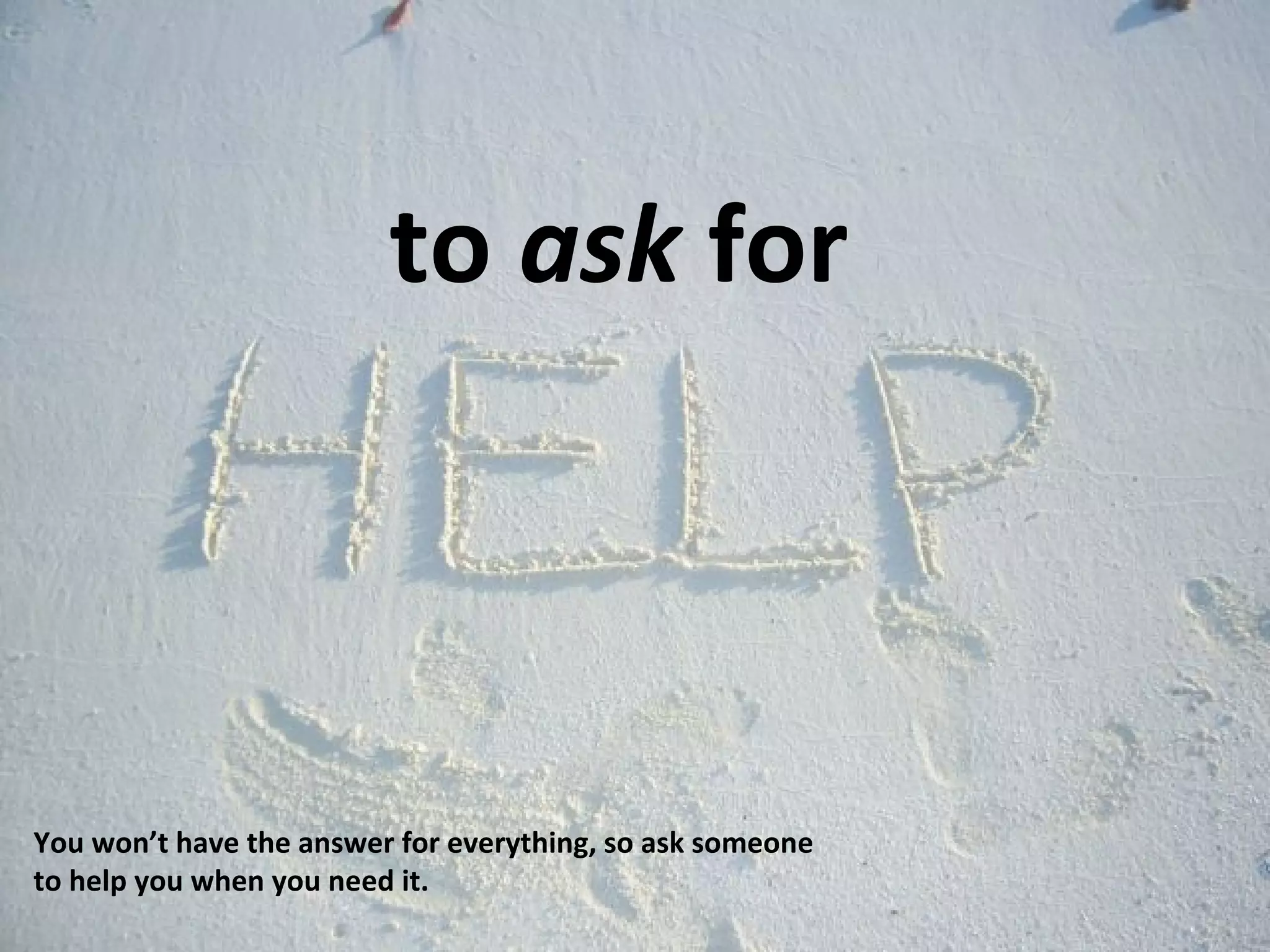 to ask for 
You won’t have the answer for everything, so ask someone 
to help you when you need it. 
 