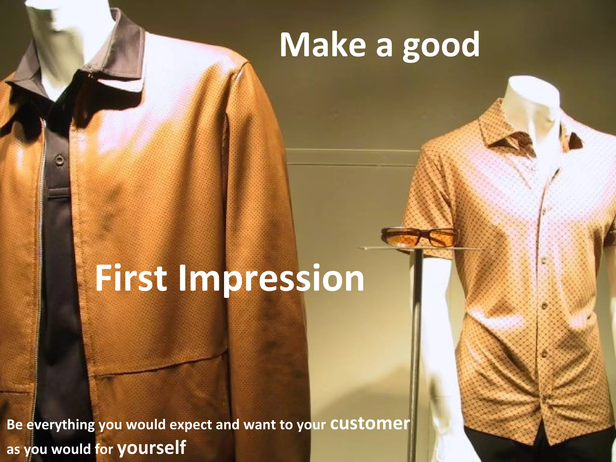 Make a good 
First Impression 
Be everything you would expect and want to your customer 
as you would for yourself 
 