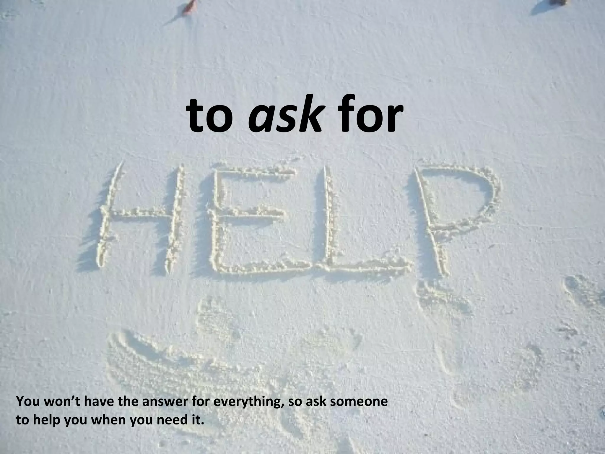 to  ask  for You won’t have the answer for everything, so ask someone to help you when you need it. 