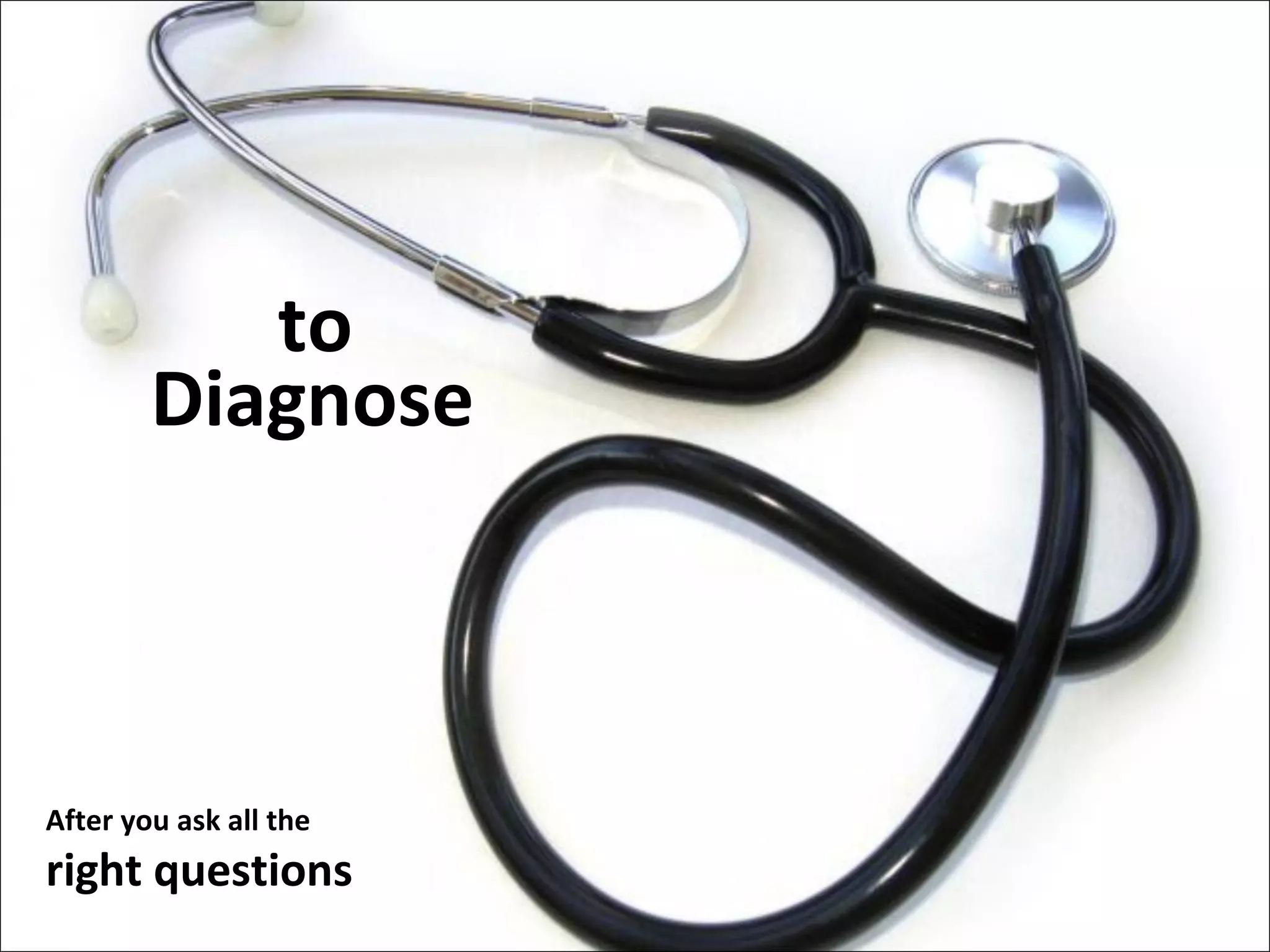 Diagnose to  After you ask all the right questions 