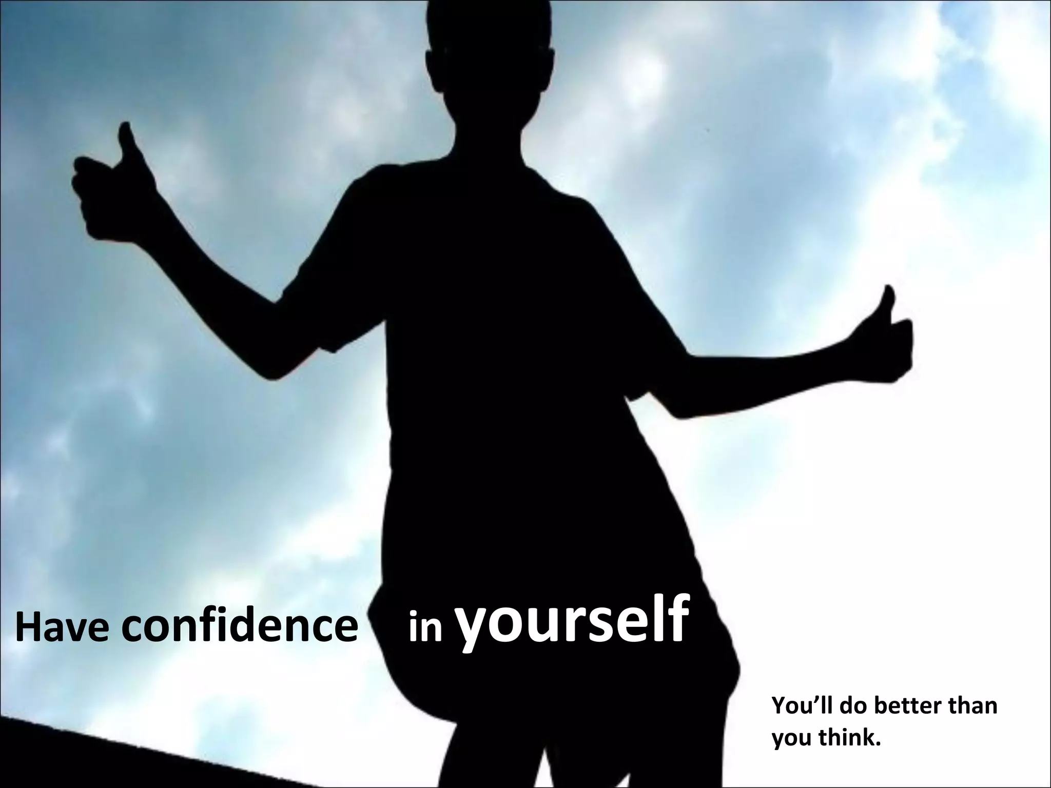 Have  confidence   in   yourself You’ll do better than you think. 