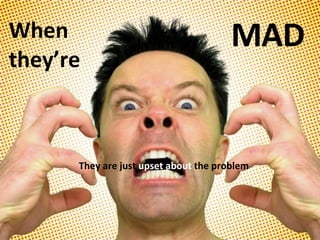 When  they’re MAD They are just  upset about  the problem 