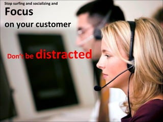 Focus  on your customer Don’t  be  distracted Stop surfing and socializing and  