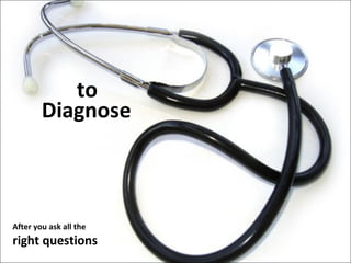 Diagnose to  After you ask all the right questions 