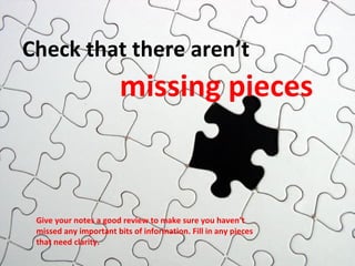 Check that there aren’t     missing pieces Give your notes a good review to make sure you haven’t  missed any important bits of information. Fill in any pieces that need clarity. 