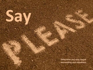 Say  Otherwise you may sound demanding and impatient. 