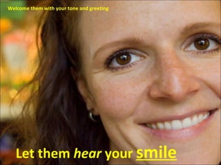 Let them  hear  your  smile Welcome them with your tone and greeting 