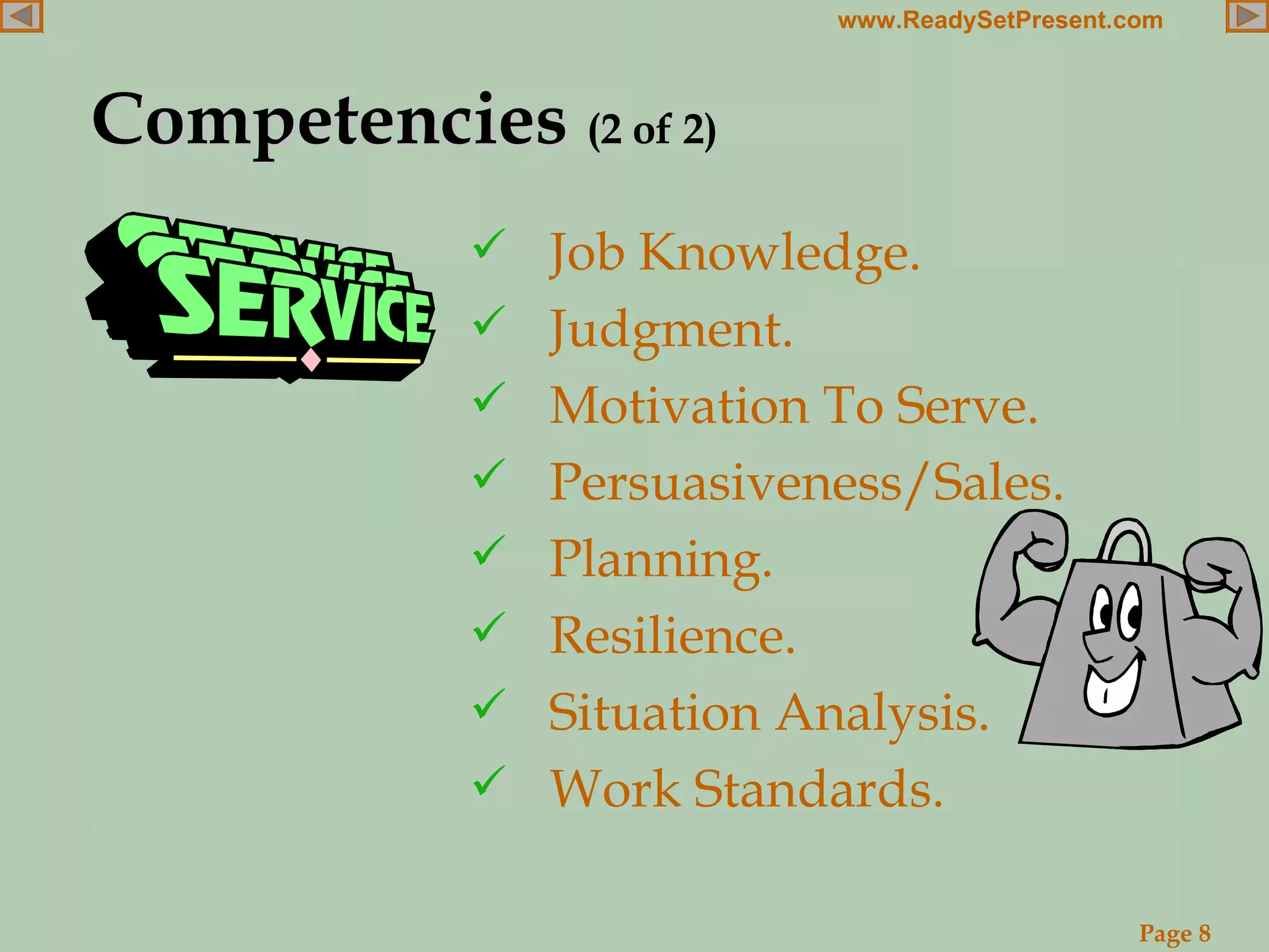 Competencies  (2 of 2) Job Knowledge. Judgment. Motivation To Serve. Persuasiveness/Sales. Planning. Resilience. Situation Analysis. Work Standards. 
