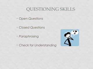 QUESTIONING SKILLS
• Open Questions
• Closed Questions
• Paraphrasing
• Check for Understanding
 