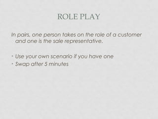 ROLE PLAY
In pairs, one person takes on the role of a customer
and one is the sale representative.
• Use your own scenario if you have one
• Swap after 5 minutes
 