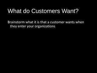 What do Customers Want?
Brainstorm what it is that a customer wants when
they enter your organizations
 