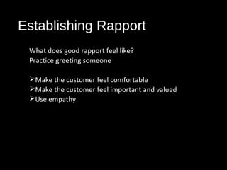 Establishing Rapport
What does good rapport feel like?
Practice greeting someone
Make the customer feel comfortable
Make the customer feel important and valued
Use empathy
 