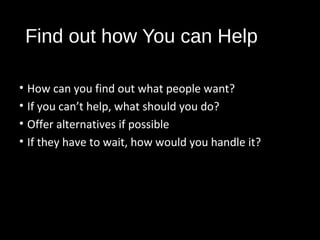 Find out how You can Help
• How can you find out what people want?
• If you can’t help, what should you do?
• Offer alternatives if possible
• If they have to wait, how would you handle it?
 