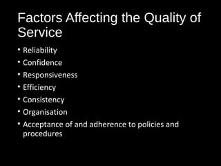 Factors Affecting the Quality of
Service
• Reliability
• Confidence
• Responsiveness
• Efficiency
• Consistency
• Organisation
• Acceptance of and adherence to policies and
procedures
 