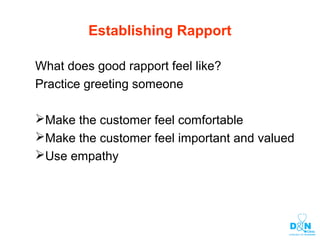 Establishing Rapport
What does good rapport feel like?
Practice greeting someone
Make the customer feel comfortable
Make the customer feel important and valued
Use empathy
 