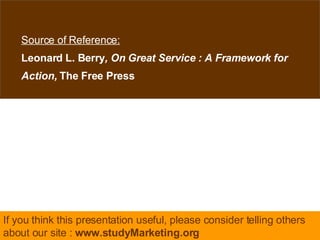 Source of Reference: Leonard L. Berry , On Great Service : A Framework for Action,  The Free Press If you think this presentation useful, please consider telling others about our site :  www.studyMarketing.org 