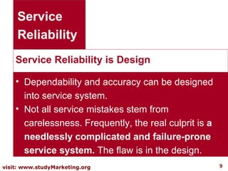 Service Reliability is Design Service Reliability Dependability and accuracy can be designed into service system.  Not all service mistakes stem from carelessness. Frequently, the real culprit is  a needlessly complicated and failure-prone service system.  The flaw is in the design.  