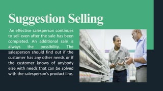 Suggestion Selling
An effective salesperson continues
to sell even after the sale has been
completed. An additional sale i...