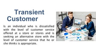 Transient
Customer
Is an individual who is dissatisfied
with the level of customer service
offered at a store or stores an...