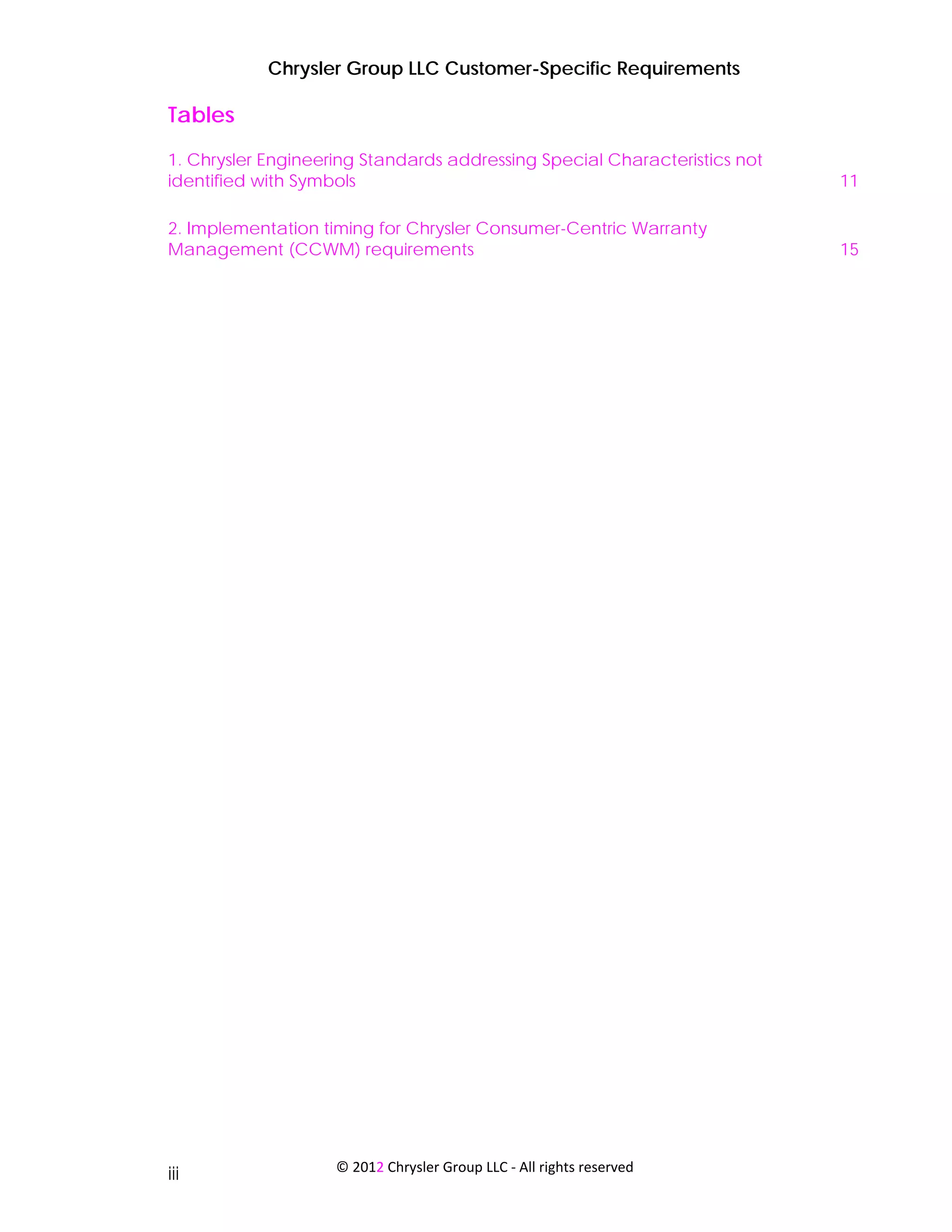 Chrysler Group LLC Customer-Specific Requirements

Tables
1. Chrysler Engineering Standards addressing Special Characteristics not
identified with Symbols                                                    11

2. Implementation timing for Chrysler Consumer-Centric Warranty
Management (CCWM) requirements                                             15




                    © 2012 Chrysler Group LLC ‐ All rights reserved 
iii
 
