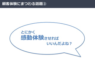 顧客体験にまつわる話題③
とにかく
感動体験させれば
いいんだよね？
 