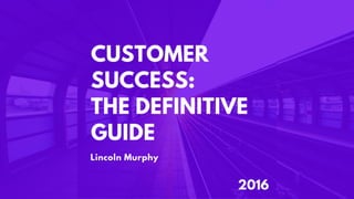Customer Success:

The Deﬁnitive Guide

2017
Lincoln Murphy, Founder
Sixteen Ventures
 