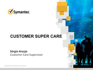 Copyright © 2016 Symantec Corporation 1
Sérgio Araujo
Customer Care Supervisor
CUSTOMER SUPER CARE
 