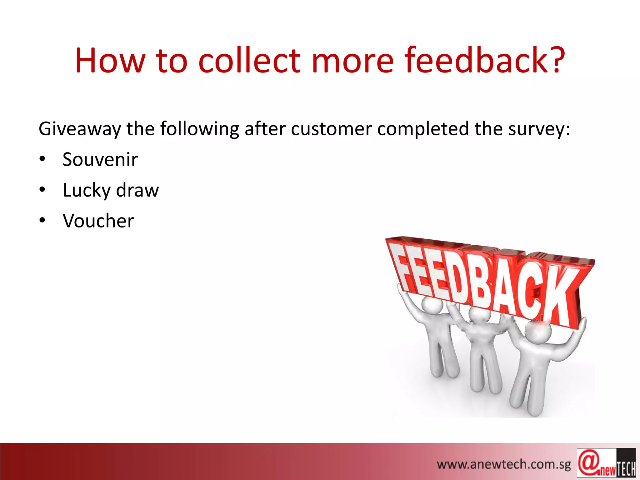 How to collect more feedback?
Giveaway the following after customer completed the survey:
• Souvenir
• Lucky draw
• Voucher
 