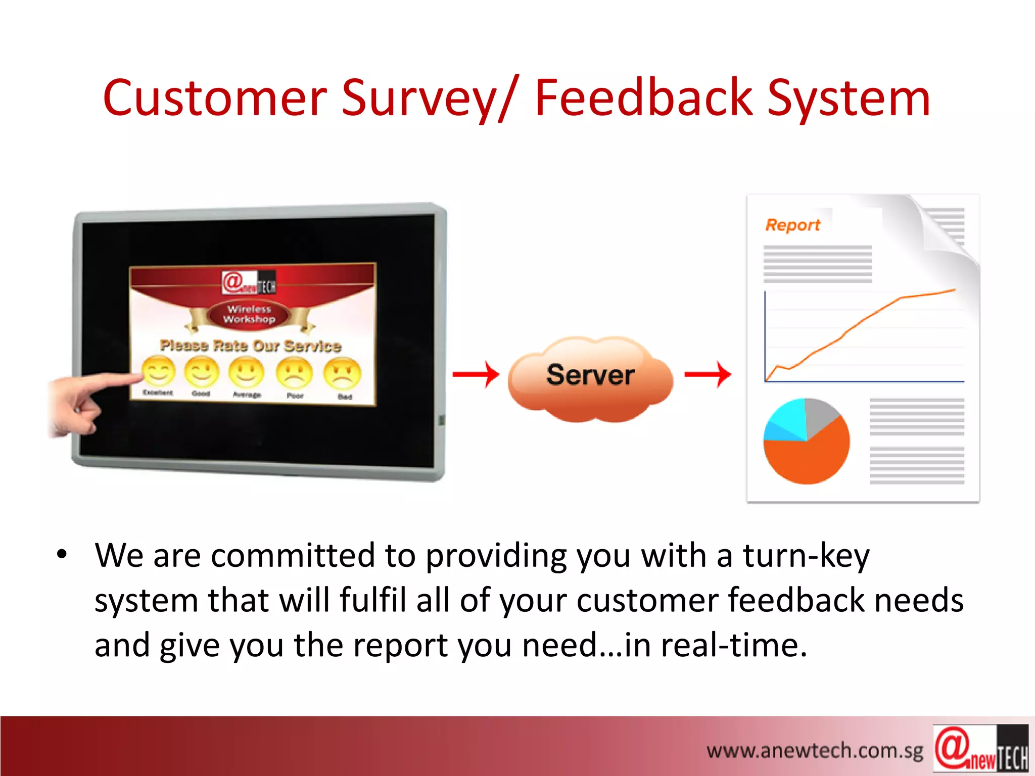 Customer Survey/ Feedback System




• We are committed to providing you with a turn-key
  system that will fulfil all of your customer feedback needs
  and give you the report you need…in real-time.
 