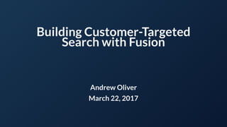 Building Customer-Targeted
Search with Fusion
Andrew Oliver
March 22, 2017
 