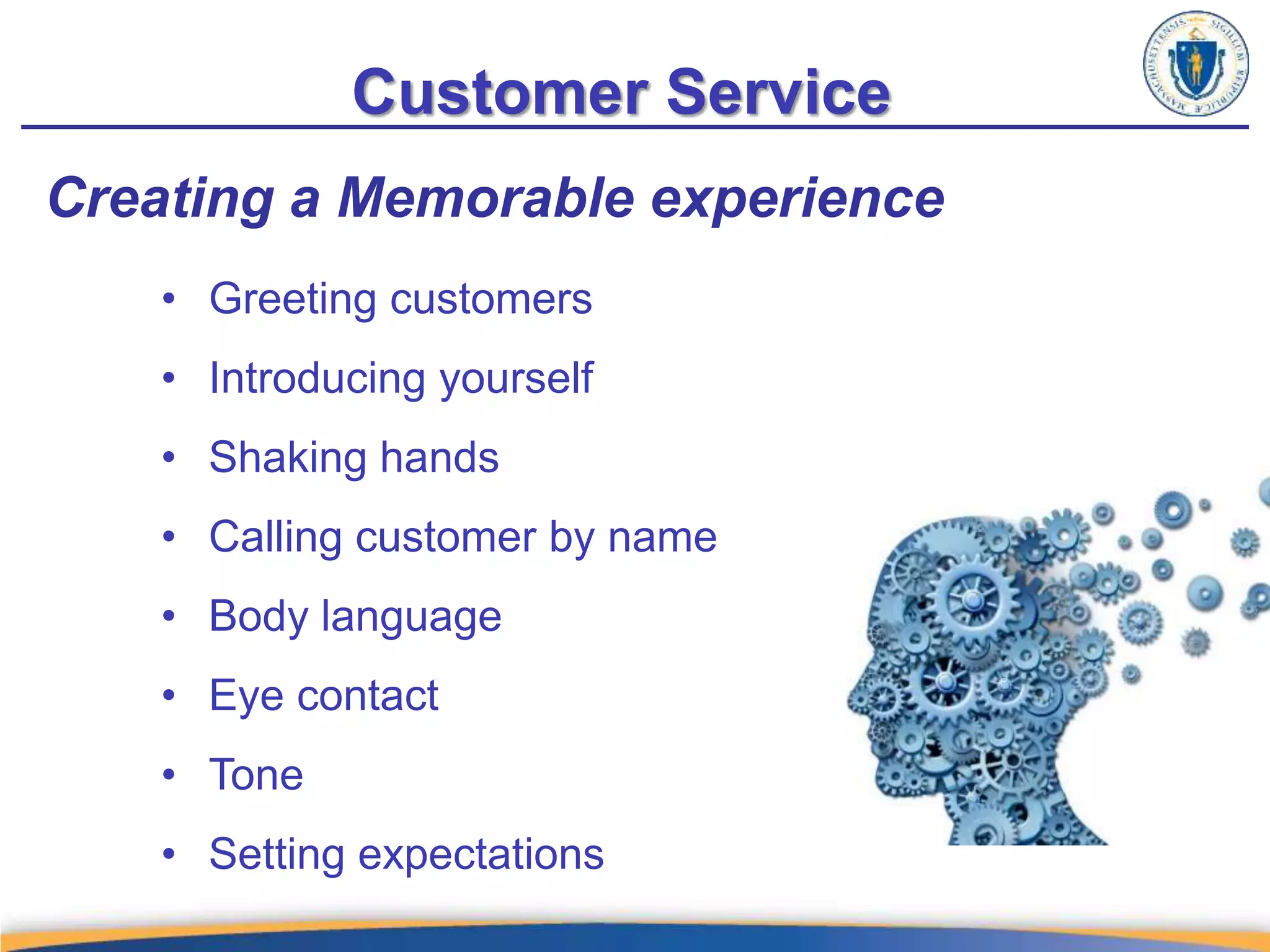 Customer Service
Creating a Memorable experience
• Greeting customers
• Introducing yourself
• Shaking hands
• Calling customer by name
• Body language
• Eye contact
• Tone
• Setting expectations
 