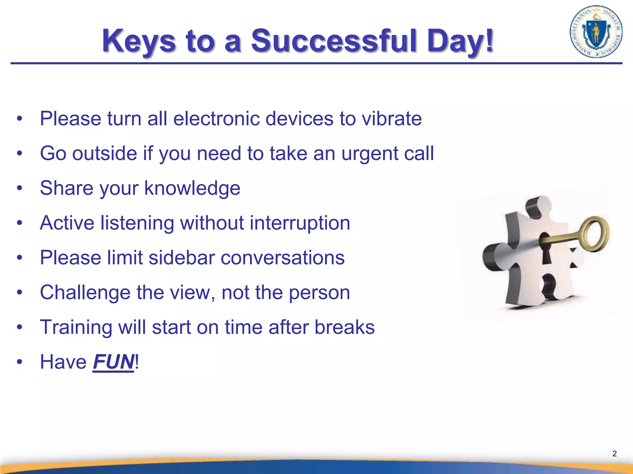 Keys to a Successful Day!
• Please turn all electronic devices to vibrate
• Go outside if you need to take an urgent call
• Share your knowledge
• Active listening without interruption
• Please limit sidebar conversations
• Challenge the view, not the person
• Training will start on time after breaks
• Have FUN!
2
 