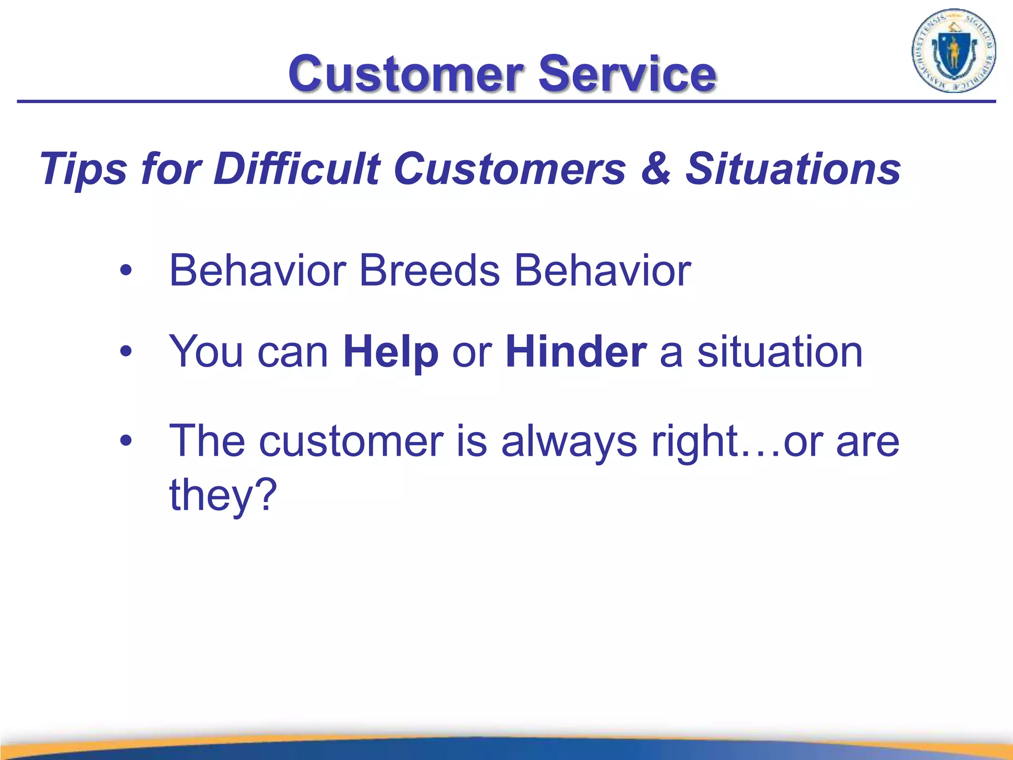 Customer Service
Tips for Difficult Customers & Situations
• Behavior Breeds Behavior
• You can Help or Hinder a situation
• The customer is always right…or are
they?
 