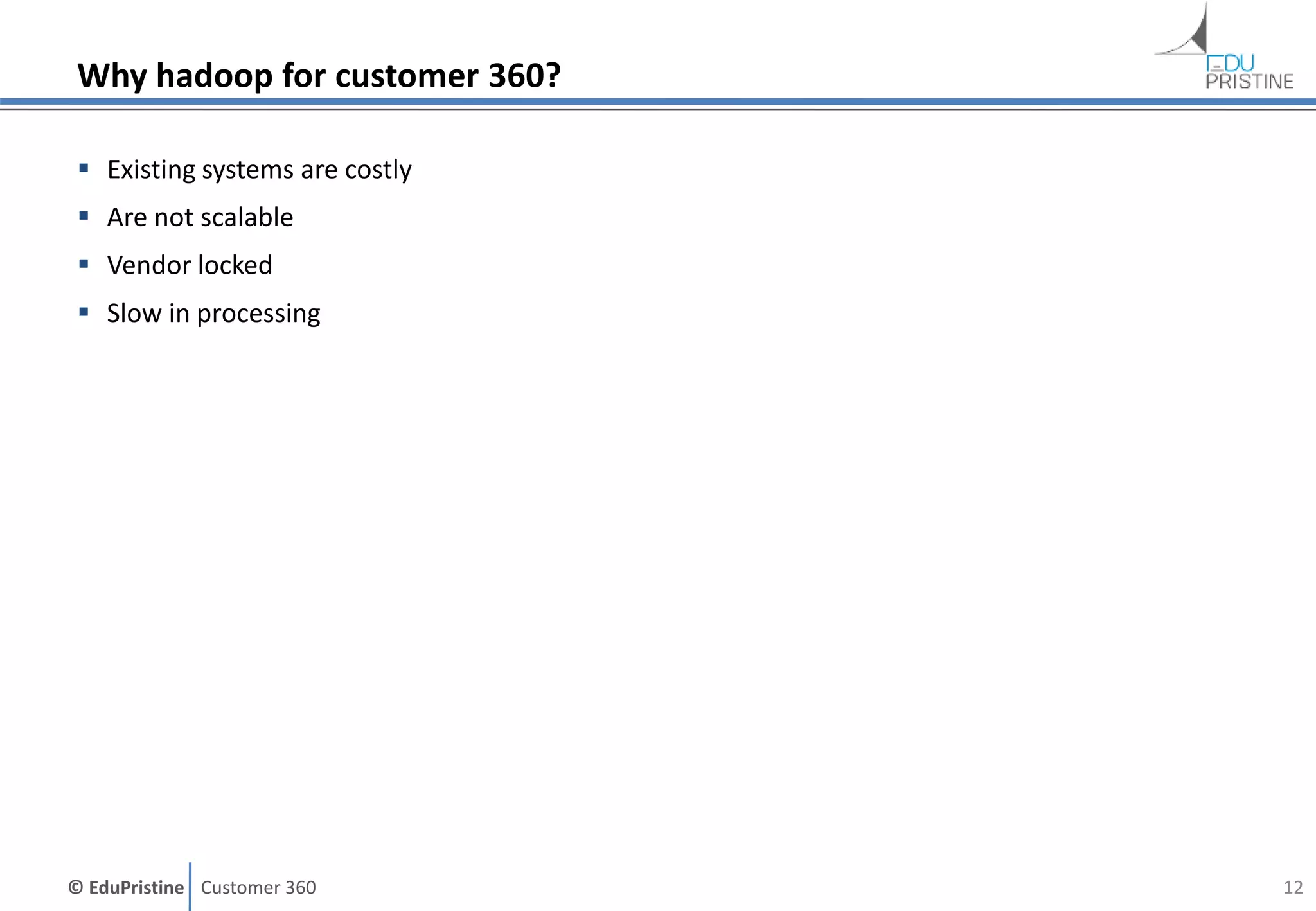 © EduPristine Customer 360
Why hadoop for customer 360?
 Existing systems are costly
 Are not scalable
 Vendor locked
 Slow in processing
12
 