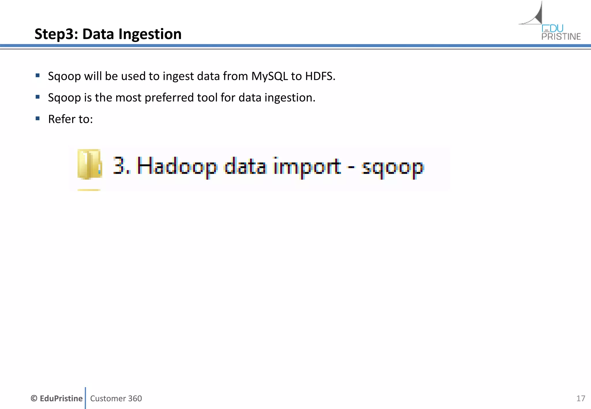 © EduPristine Customer 360
Step3: Data Ingestion
 Sqoop will be used to ingest data from MySQL to HDFS.
 Sqoop is the most preferred tool for data ingestion.
 Refer to:
17
 