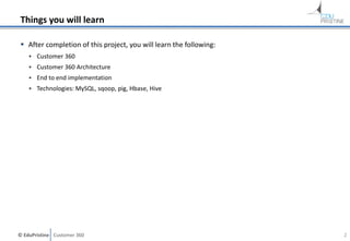 © EduPristine Customer 360
Things you will learn
 After completion of this project, you will learn the following:
• Customer 360
• Customer 360 Architecture
• End to end implementation
• Technologies: MySQL, sqoop, pig, Hbase, Hive
2
 